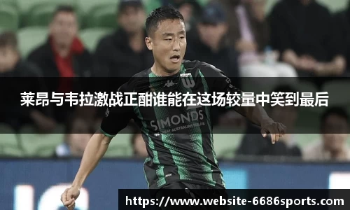 莱昂与韦拉激战正酣谁能在这场较量中笑到最后