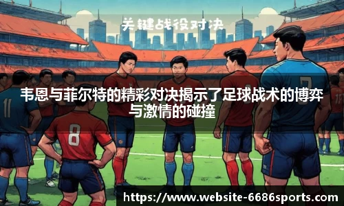 韦恩与菲尔特的精彩对决揭示了足球战术的博弈与激情的碰撞