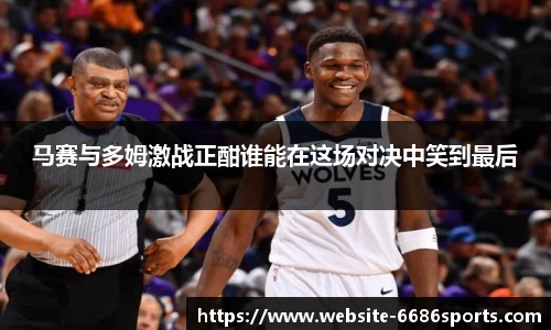 马赛与多姆激战正酣谁能在这场对决中笑到最后